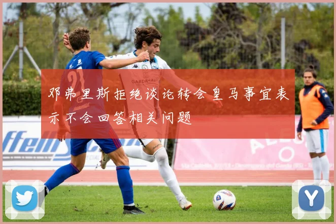 邓弗里斯拒绝谈论转会皇马事宜表示不会回答相关问题