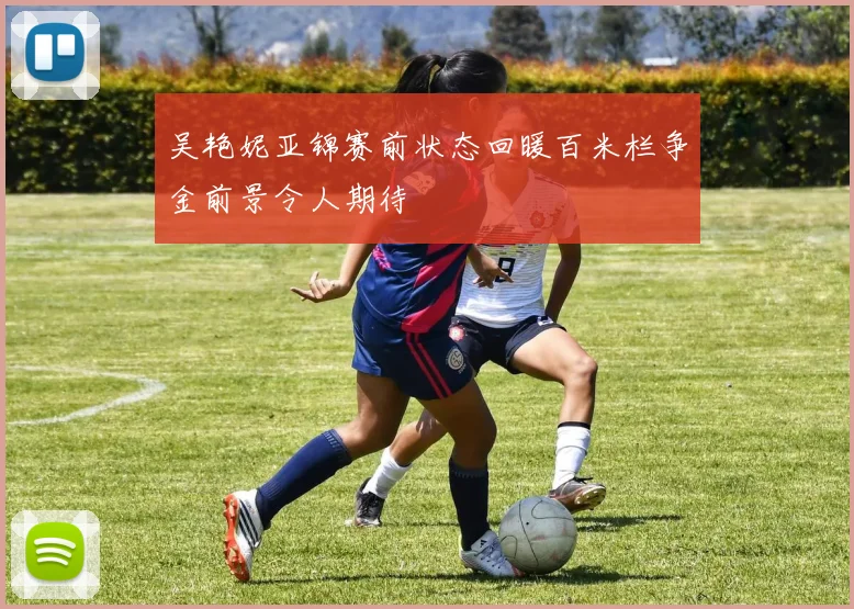 吴艳妮亚锦赛前状态回暖百米栏争金前景令人期待